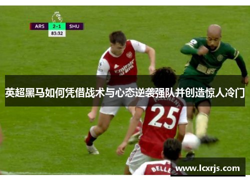 英超黑马如何凭借战术与心态逆袭强队并创造惊人冷门 英超黑马如何凭借战术与心态逆袭强队并创造惊人冷门