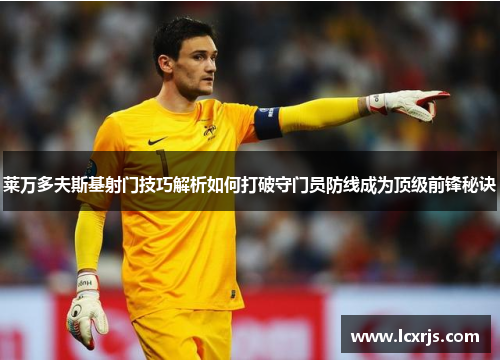 莱万多夫斯基射门技巧解析如何打破守门员防线成为顶级前锋秘诀 莱万多夫斯基射门技巧解析如何打破守门员防线成为顶级前锋秘诀