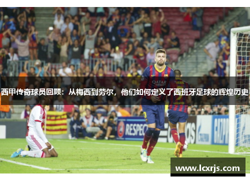 西甲传奇球员回顾:从梅西到劳尔,他们如何定义了西班牙足球的辉煌历史 西甲传奇球员回顾:从梅西到劳尔,他们如何定义了西班牙足球的辉煌历史