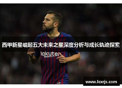 西甲新星崛起五大未来之星深度分析与成长轨迹探索 西甲新星崛起五大未来之星深度分析与成长轨迹探索