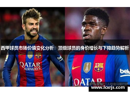 西甲球员市场价值变化分析:顶级球员的身价增长与下降趋势解析 西甲球员市场价值变化分析:顶级球员的身价增长与下降趋势解析