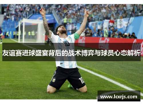 友谊赛进球盛宴背后的战术博弈与球员心态解析