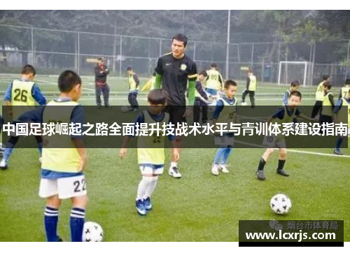 中国足球崛起之路全面提升技战术水平与青训体系建设指南 中国足球崛起之路全面提升技战术水平与青训体系建设指南