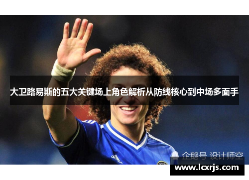 大卫路易斯的五大关键场上角色解析从防线核心到中场多面手 大卫路易斯的五大关键场上角色解析从防线核心到中场多面手