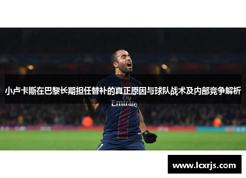 小卢卡斯在巴黎长期担任替补的真正原因与球队战术及内部竞争解析 小卢卡斯在巴黎长期担任替补的真正原因与球队战术及内部竞争解析