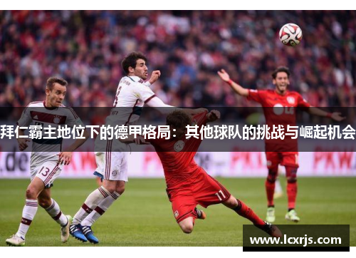 拜仁霸主地位下的德甲格局：其他球队的挑战与崛起机会