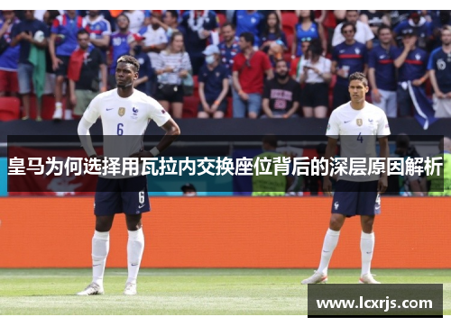 皇马为何选择用瓦拉内交换座位背后的深层原因解析