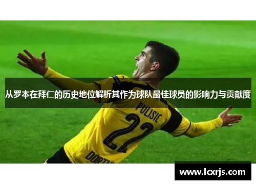 从罗本在拜仁的历史地位解析其作为球队最佳球员的影响力与贡献度
