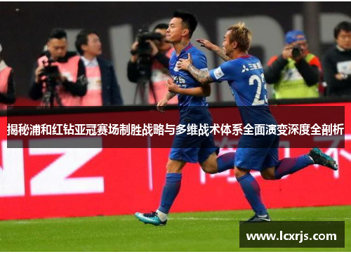 揭秘浦和红钻亚冠赛场制胜战略与多维战术体系全面演变深度全剖析
